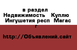  в раздел : Недвижимость » Куплю . Ингушетия респ.,Магас г.